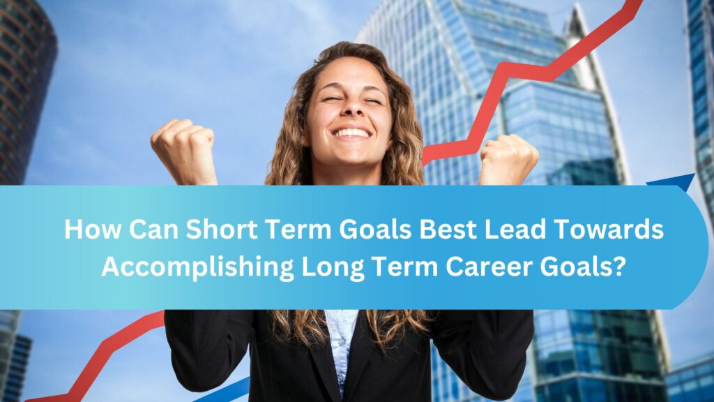 How Can Short Term Goals Best Lead Towards Accomplishing Long Term Career Goals?